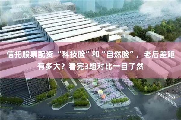 信托股票配资 “科技脸”和“自然脸”，老后差距有多大？看完3组对比一目了然