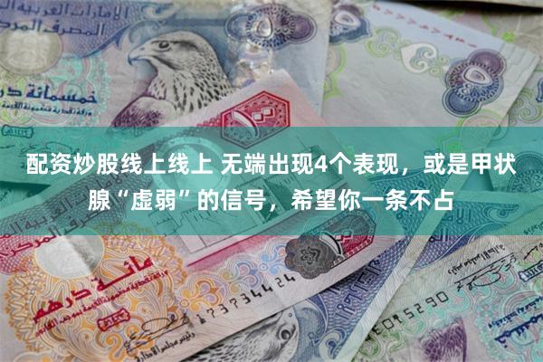 配资炒股线上线上 无端出现4个表现，或是甲状腺“虚弱”的信号，希望你一条不占