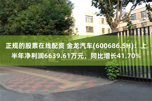 正规的股票在线配资 金龙汽车(600686.SH)：上半年净利润6639.61万元，同比增长41.70%