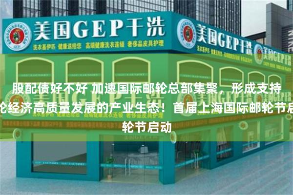 股配债好不好 加速国际邮轮总部集聚，形成支持邮轮经济高质量发展的产业生态！首届上海国际邮轮节启动