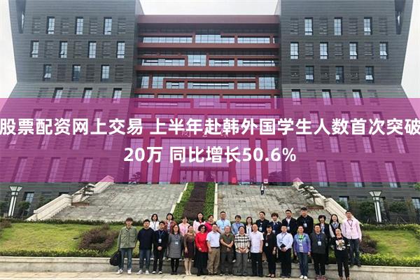 股票配资网上交易 上半年赴韩外国学生人数首次突破20万 同比增长50.6%