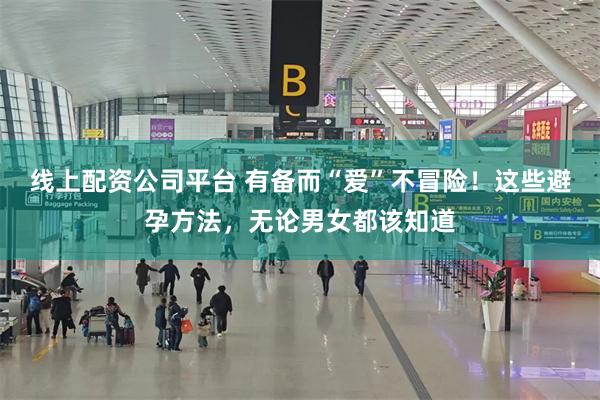 线上配资公司平台 有备而“爱”不冒险！这些避孕方法，无论男女都该知道