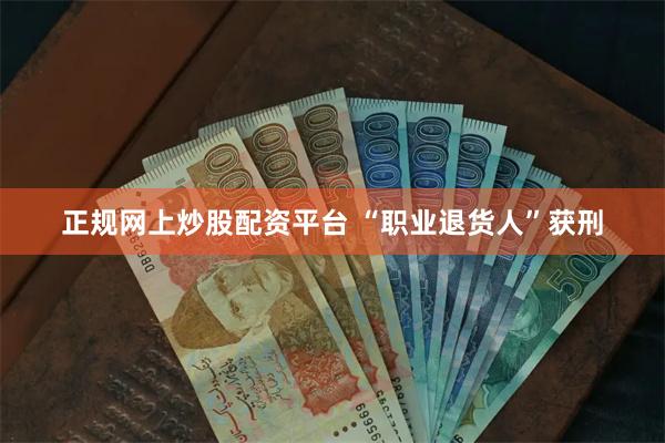 正规网上炒股配资平台 “职业退货人”获刑