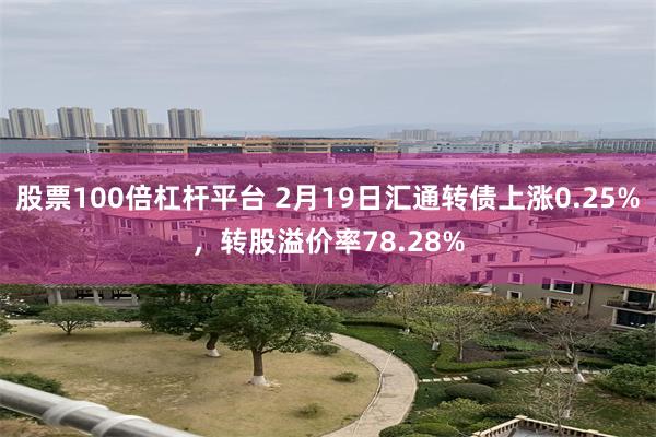 股票100倍杠杆平台 2月19日汇通转债上涨0.25%，转股溢价率78.28%