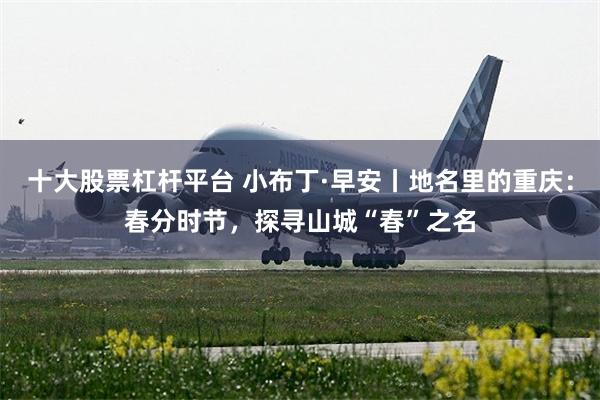 十大股票杠杆平台 小布丁·早安丨地名里的重庆：春分时节，探寻山城“春”之名