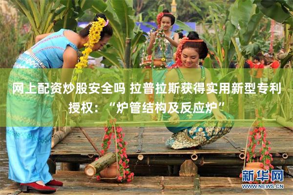 网上配资炒股安全吗 拉普拉斯获得实用新型专利授权：“炉管结构及反应炉”