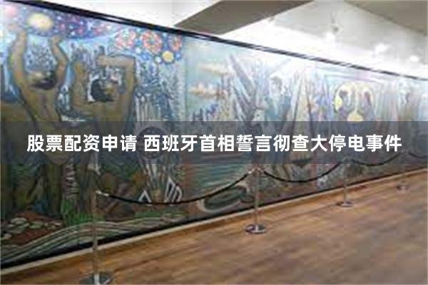 股票配资申请 西班牙首相誓言彻查大停电事件