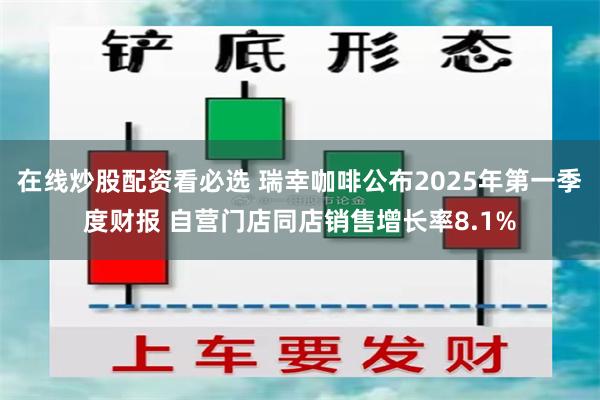 在线炒股配资看必选 瑞幸咖啡公布2025年第一季度财报 自营门店同店销售增长率8.1%