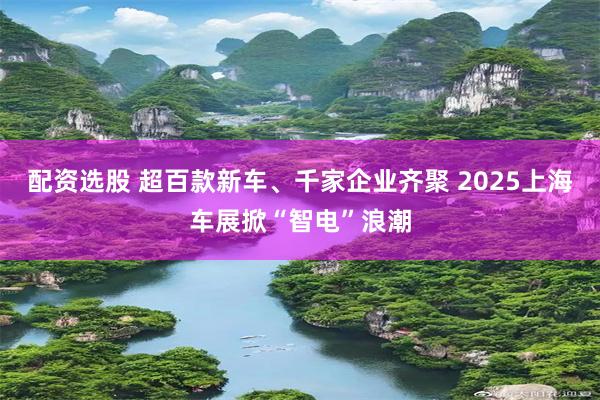 配资选股 超百款新车、千家企业齐聚 2025上海车展掀“智电”浪潮