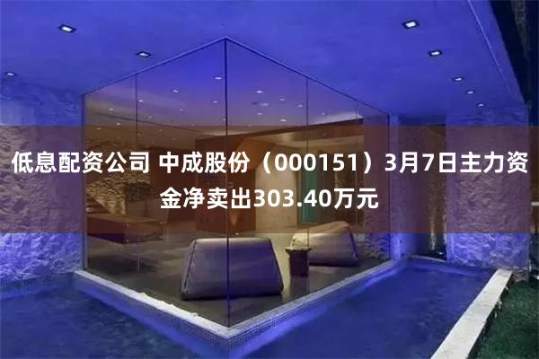 低息配资公司 中成股份（000151）3月7日主力资金净卖出303.40万元