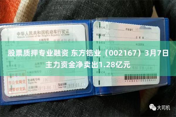 股票质押专业融资 东方锆业（002167）3月7日主力资金净卖出1.28亿元