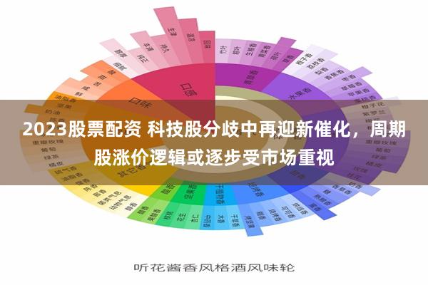 2023股票配资 科技股分歧中再迎新催化，周期股涨价逻辑或逐步受市场重视