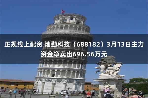 正规线上配资 灿勤科技（688182）3月13日主力资金净卖出696.56万元