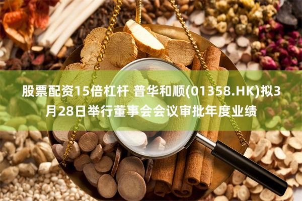 股票配资15倍杠杆 普华和顺(01358.HK)拟3月28日举行董事会会议审批年度业绩