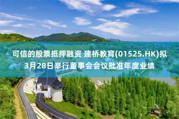可信的股票抵押融资 建桥教育(01525.HK)拟3月28日举行董事会会议批准年度业绩