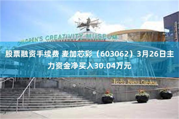 股票融资手续费 麦加芯彩（603062）3月26日主力资金净买入30.04万元