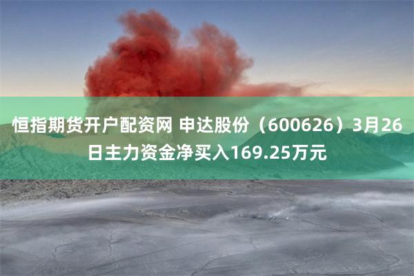 恒指期货开户配资网 申达股份（600626）3月26日主力资金净买入169.25万元