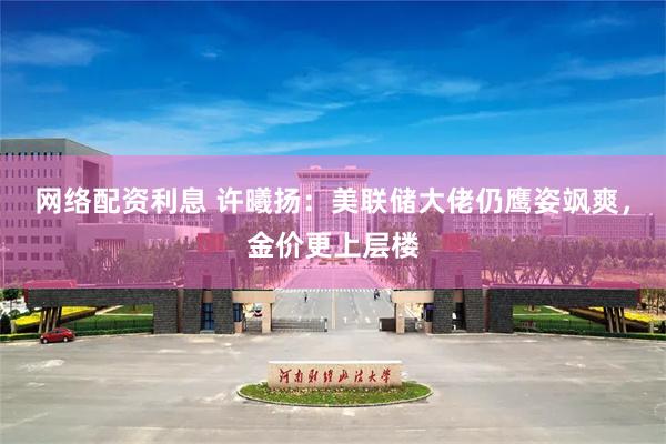 网络配资利息 许曦扬：美联储大佬仍鹰姿飒爽，金价更上层楼