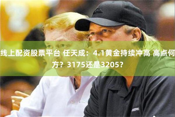 线上配资股票平台 任天成：4.1黄金持续冲高 高点何方？3175还是3205？
