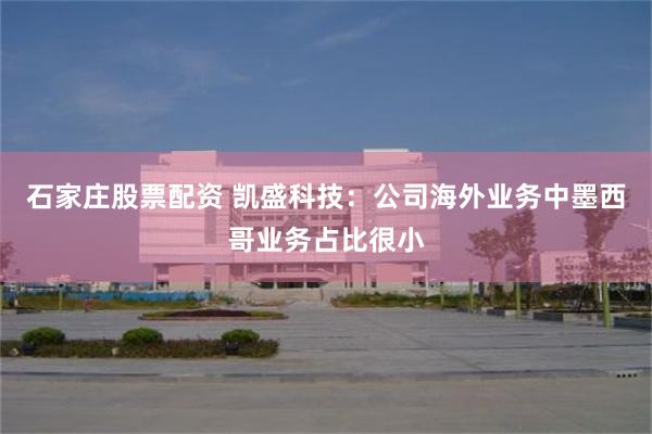 石家庄股票配资 凯盛科技：公司海外业务中墨西哥业务占比很小