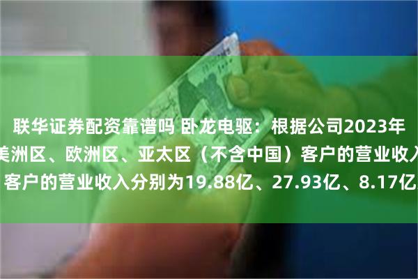 联华证券配资靠谱吗 卧龙电驱：根据公司2023年年报披露，公司来自于美洲区、欧洲区、亚太区（不含中国）客户的营业收入分别为19.88亿、27.93亿、8.17亿人民币