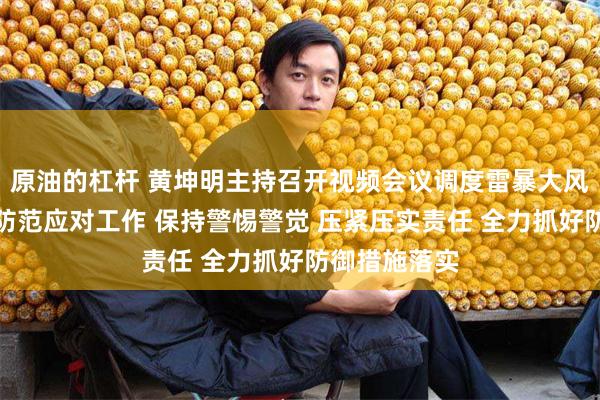 原油的杠杆 黄坤明主持召开视频会议调度雷暴大风等灾害天气防范应对工作 保持警惕警觉 压紧压实责任 全力抓好防御措施落实