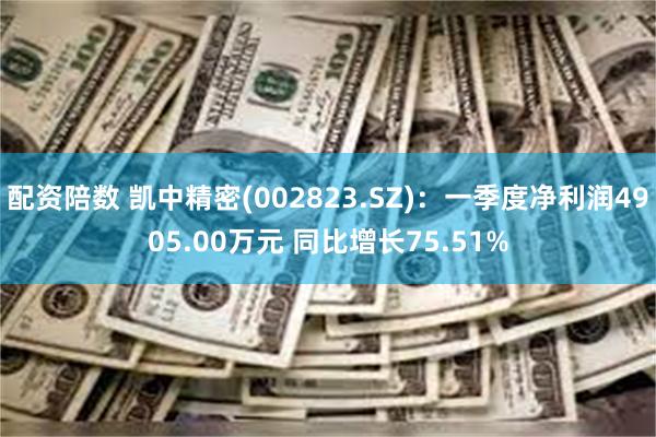 配资陪数 凯中精密(002823.SZ)：一季度净利润4905.00万元 同比增长75.51%