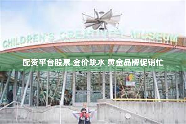 配资平台股票 金价跳水 黄金品牌促销忙