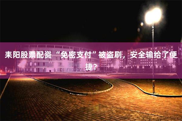 耒阳股票配资 “免密支付”被盗刷，安全输给了便捷？