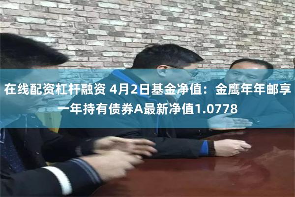 在线配资杠杆融资 4月2日基金净值：金鹰年年邮享一年持有债券A最新净值1.0778