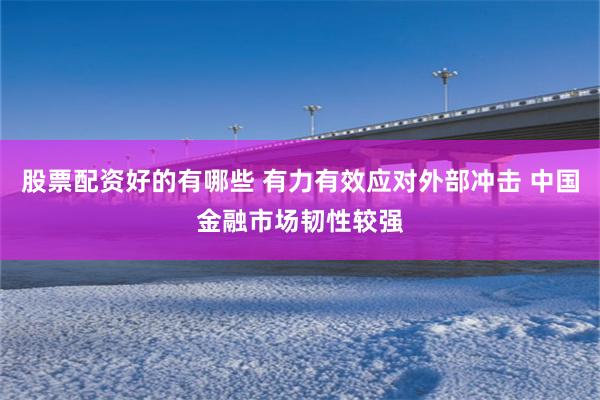 股票配资好的有哪些 有力有效应对外部冲击 中国金融市场韧性较强