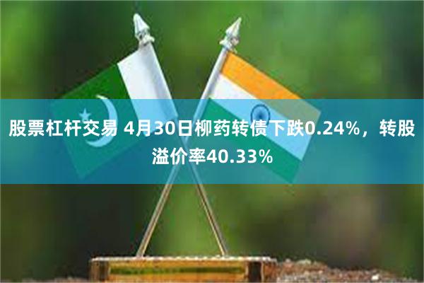 股票杠杆交易 4月30日柳药转债下跌0.24%，转股溢价率40.33%