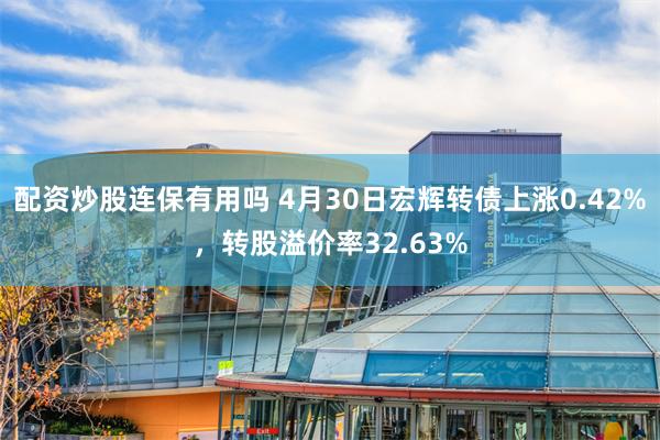配资炒股连保有用吗 4月30日宏辉转债上涨0.42%，转股溢价率32.63%