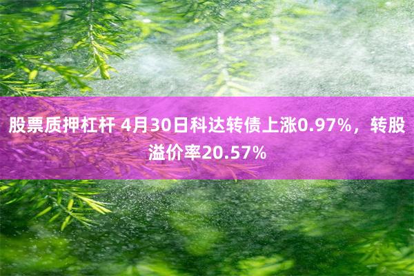 股票质押杠杆 4月30日科达转债上涨0.97%，转股溢价率20.57%