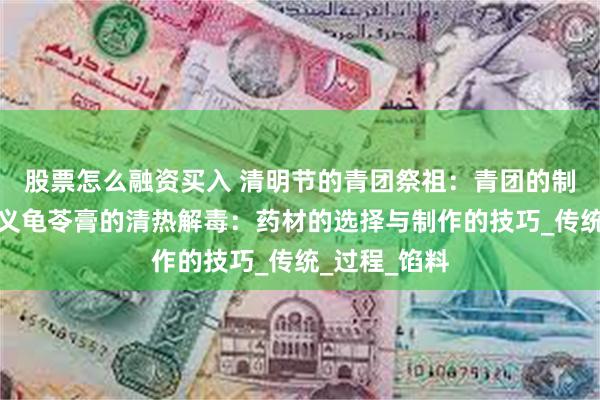 股票怎么融资买入 清明节的青团祭祖：青团的制作与文化意义龟苓膏的清热解毒：药材的选择与制作的技巧_传统_过程_馅料
