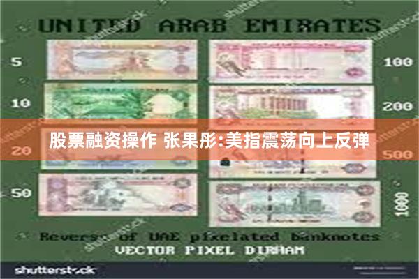 股票融资操作 张果彤:美指震荡向上反弹