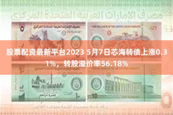 股票配资最新平台2023 5月7日芯海转债上涨0.31%，转股溢价率56.18%