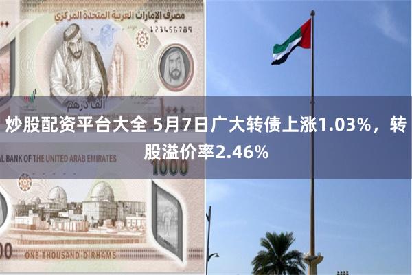 炒股配资平台大全 5月7日广大转债上涨1.03%，转股溢价率2.46%