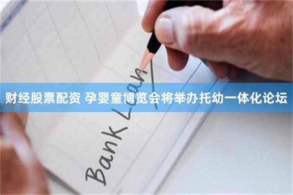 财经股票配资 孕婴童博览会将举办托幼一体化论坛