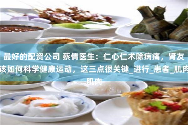 最好的配资公司 蔡倩医生：仁心仁术除病痛，肾友该如何科学健康运动，这三点很关键_进行_患者_肌肉