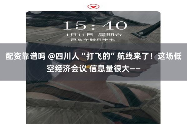 配资靠谱吗 @四川人“打飞的”航线来了！这场低空经济会议 信息量很大——