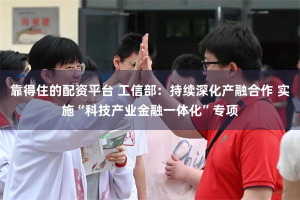 靠得住的配资平台 工信部：持续深化产融合作 实施“科技产业金融一体化”专项