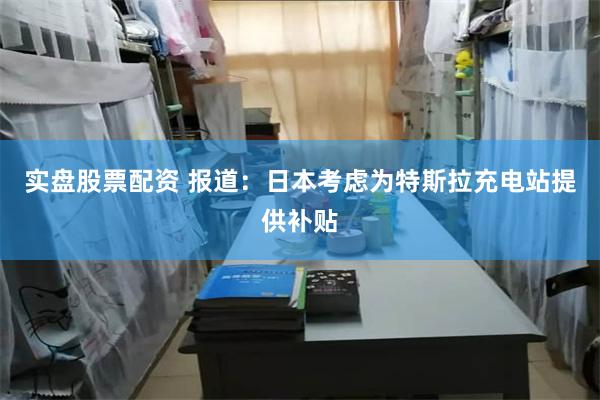 实盘股票配资 报道：日本考虑为特斯拉充电站提供补贴