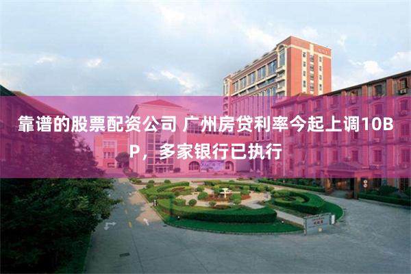 靠谱的股票配资公司 广州房贷利率今起上调10BP，多家银行已执行