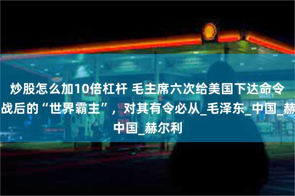 炒股怎么加10倍杠杆 毛主席六次给美国下达命令，二战后的“世界霸主”，对其有令必从_毛泽东_中国_赫尔利