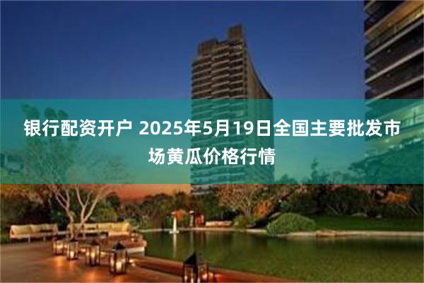 银行配资开户 2025年5月19日全国主要批发市场黄瓜价格行情