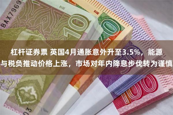 杠杆证券票 英国4月通胀意外升至3.5%，能源与税负推动价格上涨，市场对年内降息步伐转为谨慎
