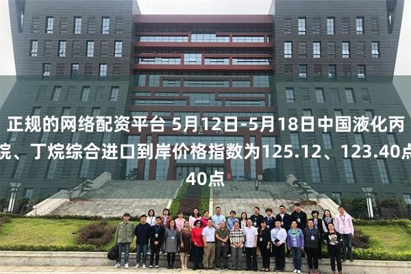正规的网络配资平台 5月12日-5月18日中国液化丙烷、丁烷综合进口到岸价格指数为125.12、123.40点