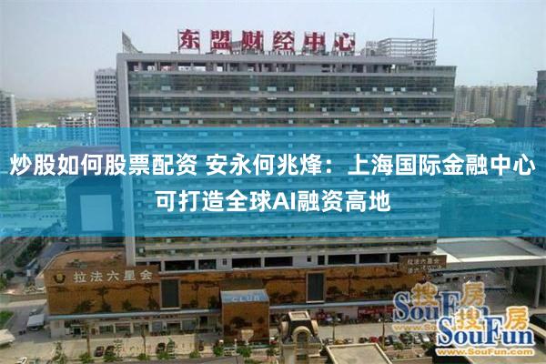 炒股如何股票配资 安永何兆烽：上海国际金融中心可打造全球AI融资高地