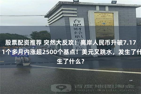 股票配资推荐 突然大反攻！离岸人民币升破7.17元，1个多月内涨超2500个基点！美元又跳水，发生了什么？